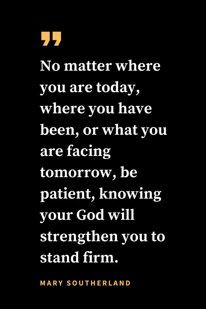 Christian quotes about strength (17): No matter where you are today, where you have been, or what you are facing tomorrow, be patient, knowing your God will strengthen you to stand firm. - Mary Southerland