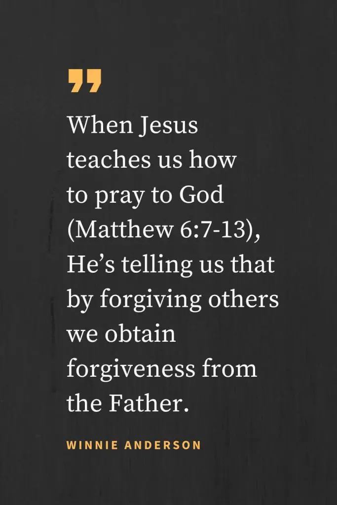 Forgiveness Quotes (28): Quando Jesus nos ensina a orar a Deus (Mateus 6:7-13), Ele está a dizer-nos que ao perdoarmos os outros obtemos o perdão do Pai. Winnie Anderson