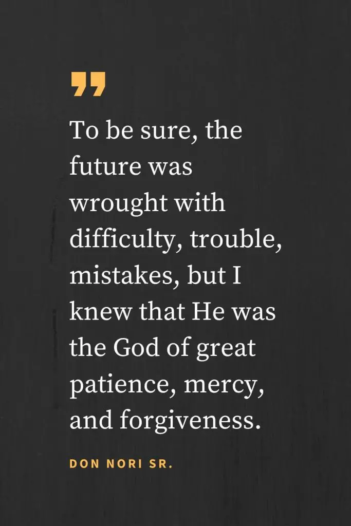 Forgiveness Quotes (31): Para ter a certeza, o futuro foi feito com dificuldade, problemas, erros, mas eu sabia que Ele era o Deus de grande paciência, misericórdia e perdão. Don Nori Sr.