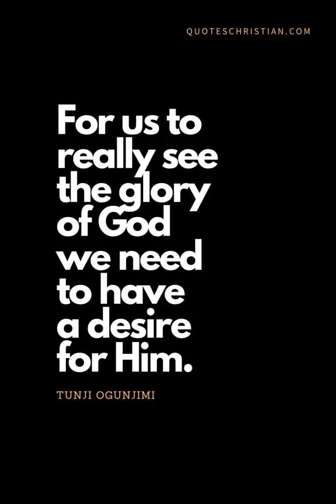 Inspirational quotes about god (19): For us to really see the glory of God we need to have a desire for Him. - Tunji Ogunjimi