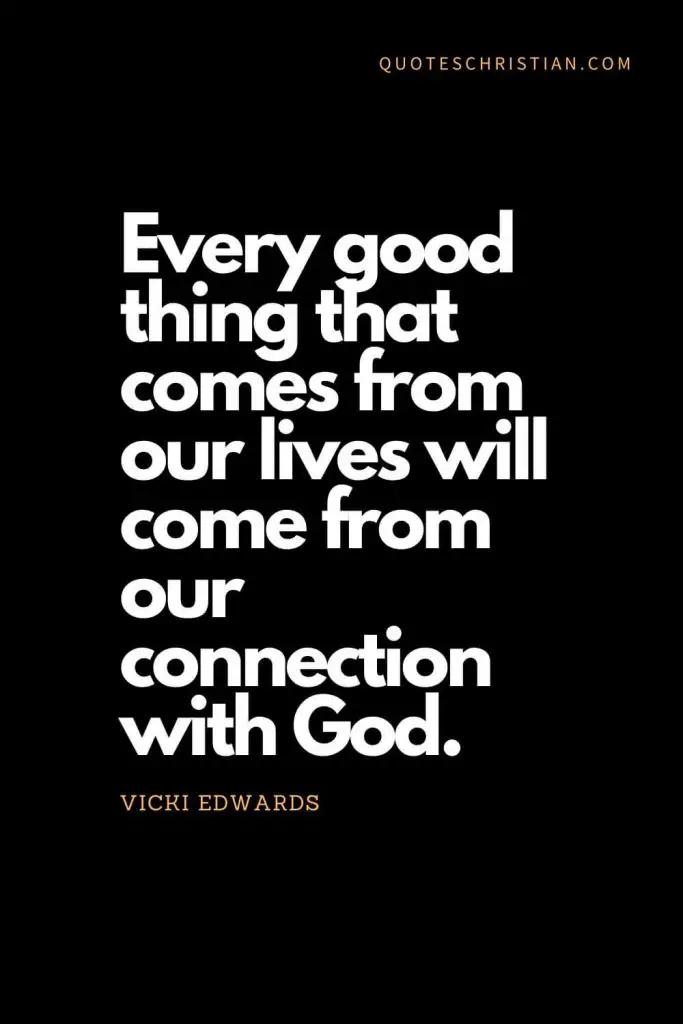 Inspirational quotes about god (20): Every good thing that comes from our lives will come from our connection with God. - Vicki Edwards