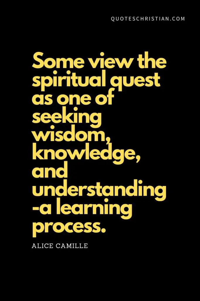 Spiritual Quotes (4): "Some view the spiritual quest as one of seeking wisdom, knowledge, and understanding-a learning process." - Alice Camille