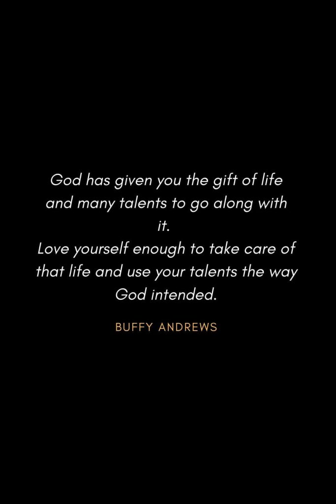 Inspirational Quotes about Life (24): God has given you the gift of life and many talents to go along with it. Love yourself enough to take care of that life and use your talents the way God intended. Buffy Andrews