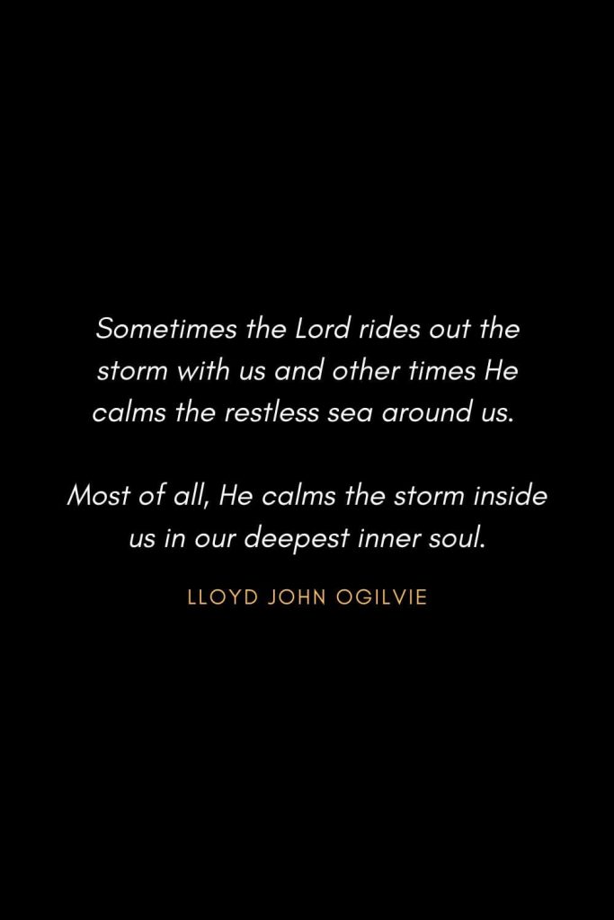 Inspirational Quotes about Life (41): Sometimes the Lord rides out the storm with us and other times He calms the restless sea around us. Most of all, He calms the storm inside us in our deepest inner soul. Lloyd John Ogilvie