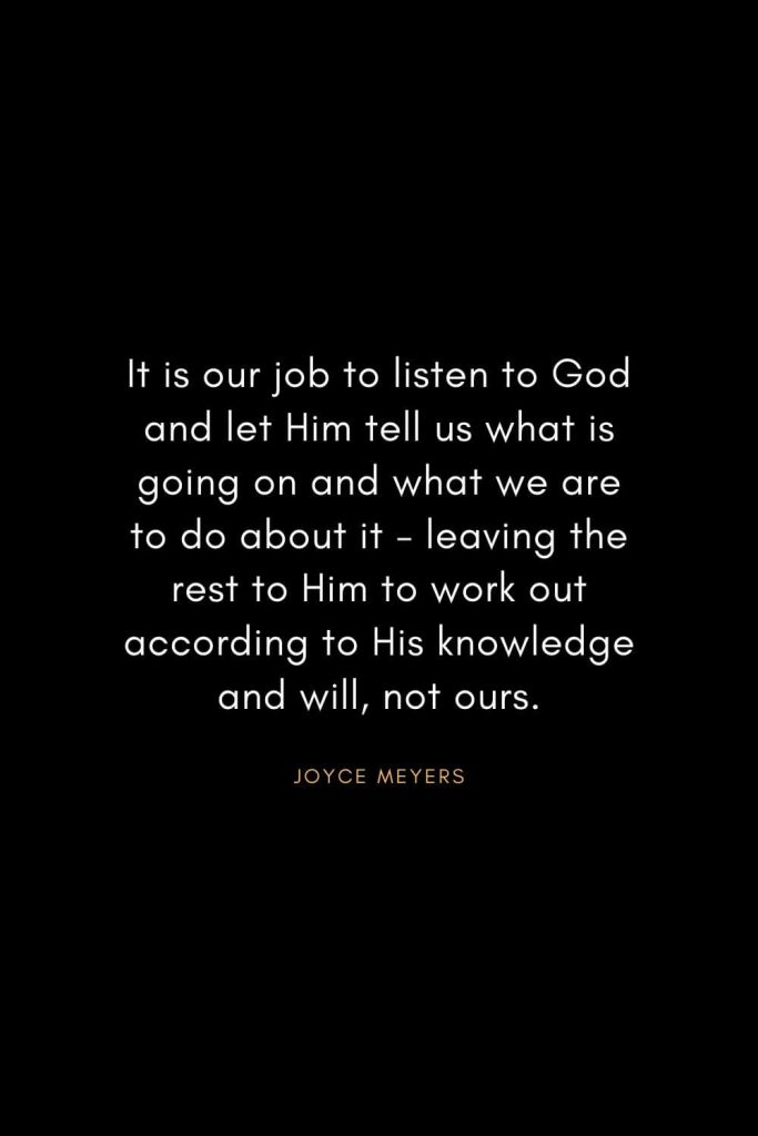 Joyce Meyers Quotes (10): It is our job to listen to God and let Him tell us what is going on and what we are to do about it - leaving the rest to Him to work out according to His knowledge and will, not ours.