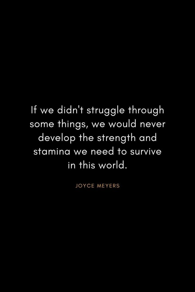 Joyce Meyers Quotes (12): If we didn't struggle through some things, we would never develop the strength and stamina we need to survive in this world.