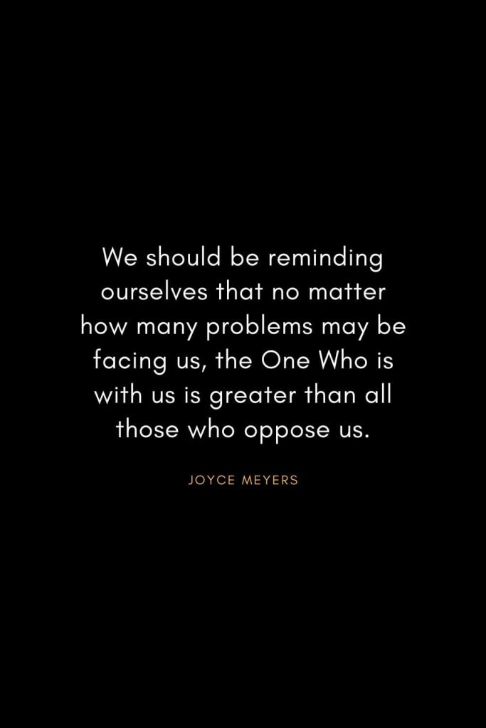 Joyce Meyers Quotes (15): We should be reminding ourselves that no matter how many problems may be facing us, the One Who is with us is greater than all those who oppose us.