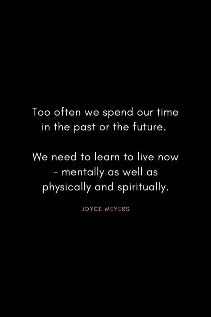 Joyce Meyers Quotes (16): Too often we spend our time in the past or the future. We need to learn to live now - mentally as well as physically and spiritually.