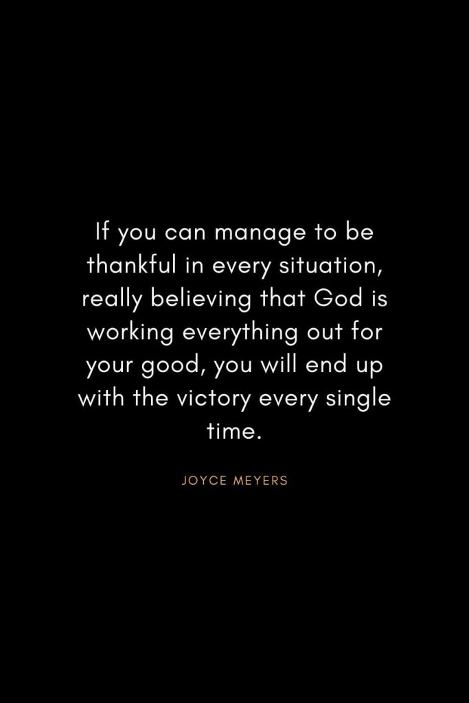 Joyce Meyers Quotes (20): If you can manage to be thankful in every situation, really believing that God is working everything out for your good, you will end up with the victory every single time.