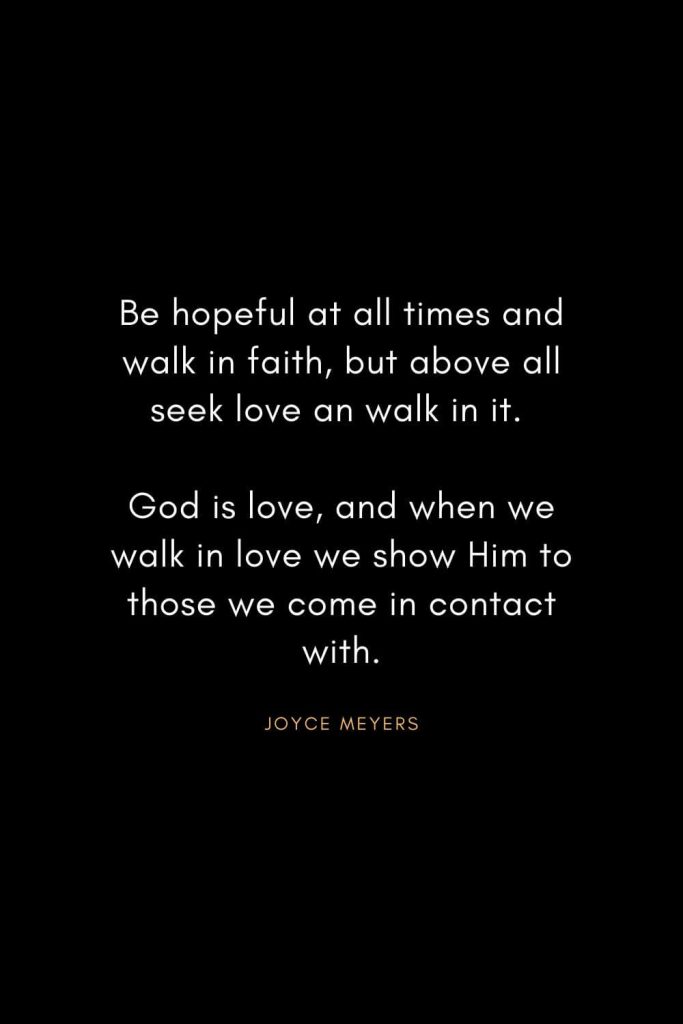 Joyce Meyers Quotes (23): Be hopeful at all times and walk in faith, but above all seek love an walk in it. God is love, and when we walk in love we show Him to those we come in contact with.