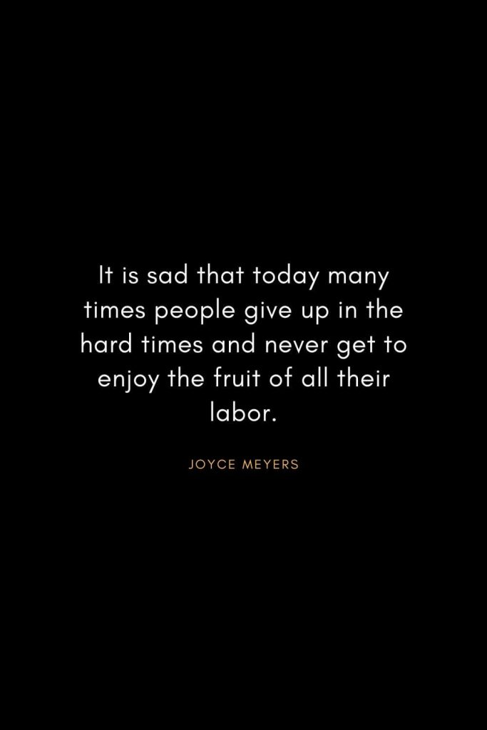 Joyce Meyers Quotes (5): It is sad that today many times people give up in the hard times and never get to enjoy the fruit of all their labor.