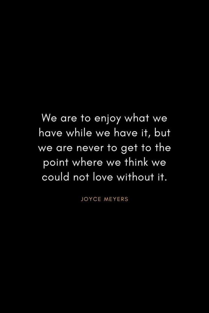 Joyce Meyers Quotes (8): We are to enjoy what we have while we have it, but we are never to get to the point where we think we could not love without it.