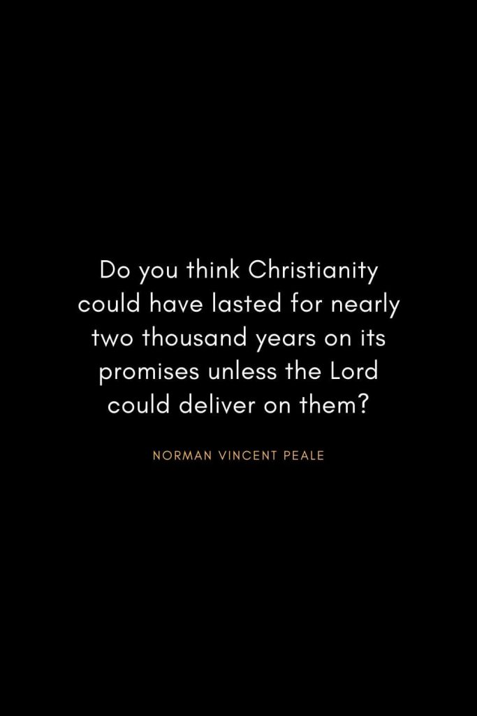 Norman Vincent Peale Quotes (16): Do you think Christianity could have lasted for nearly two thousand years on its promises unless the Lord could deliver on them?