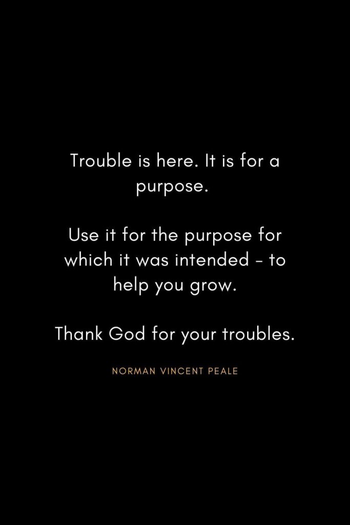 Norman Vincent Peale Quotes (23): Trouble is here. It is for a purpose. Use it for the purpose for which it was intended - to help you grow. Thank God for your troubles.