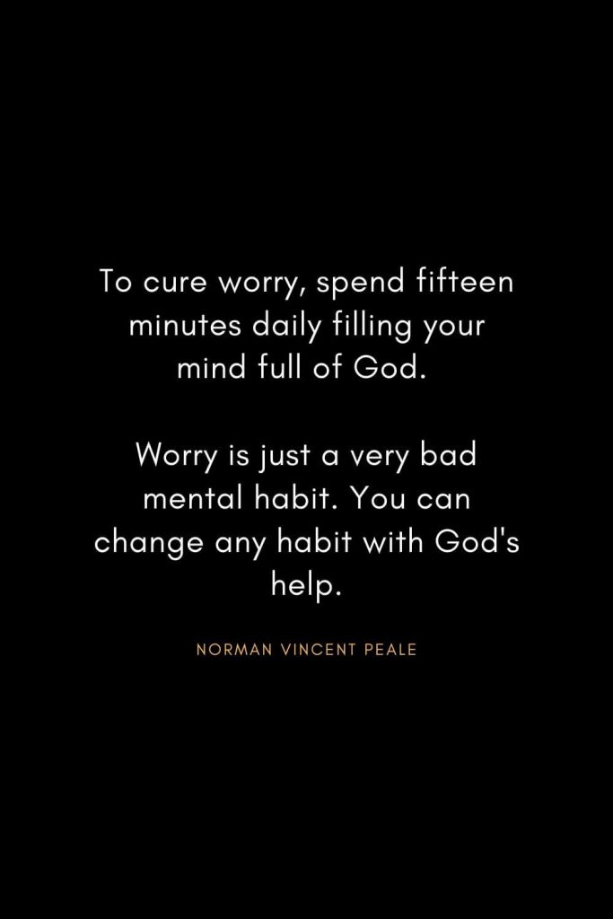 Norman Vincent Peale Quotes (7): To cure worry, spend fifteen minutes daily filling your mind full of God. Worry is just a very bad mental habit. You can change any habit with God's help.