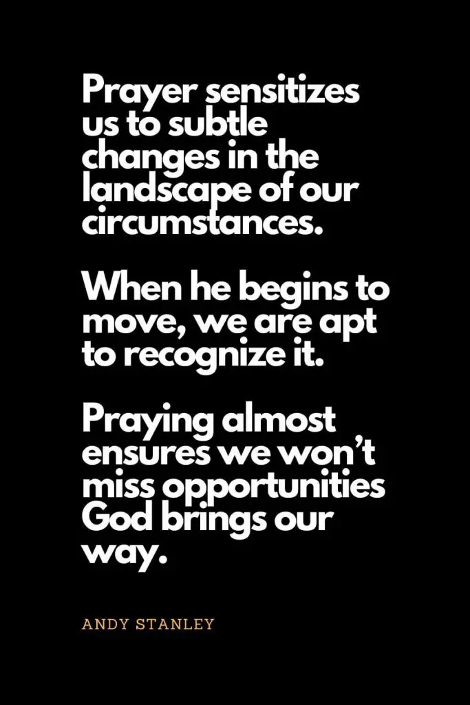 Prayer quotes (13): Prayer sensitizes us to subtle changes in the landscape of our circumstances. When he begins to move, we are apt to recognize it. Praying almost ensures we won't miss opportunities God brings our way. - Andy Stanley