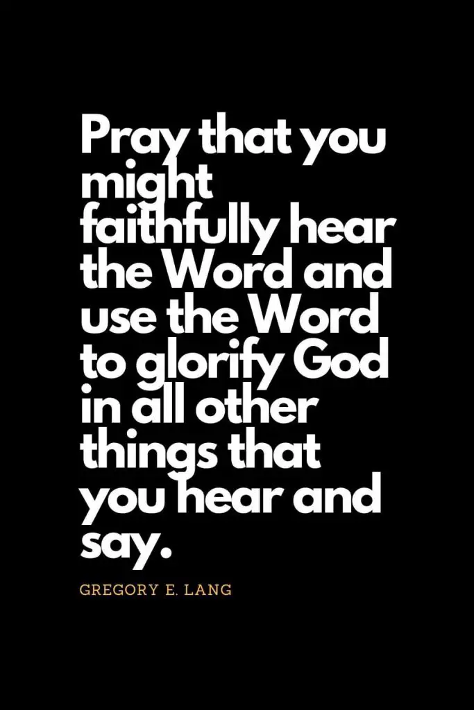 Prayer quotes (39): Pray that you might faithfully hear the Word and use the Word to glorify God in all other things that you hear and say. - Gregory E. Lang