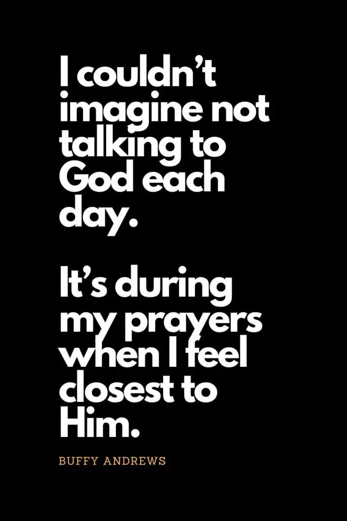 Prayer quotes (61): I couldn’t imagine not talking to God each day. It’s during my prayers when I feel closest to Him. - Buffy Andrews