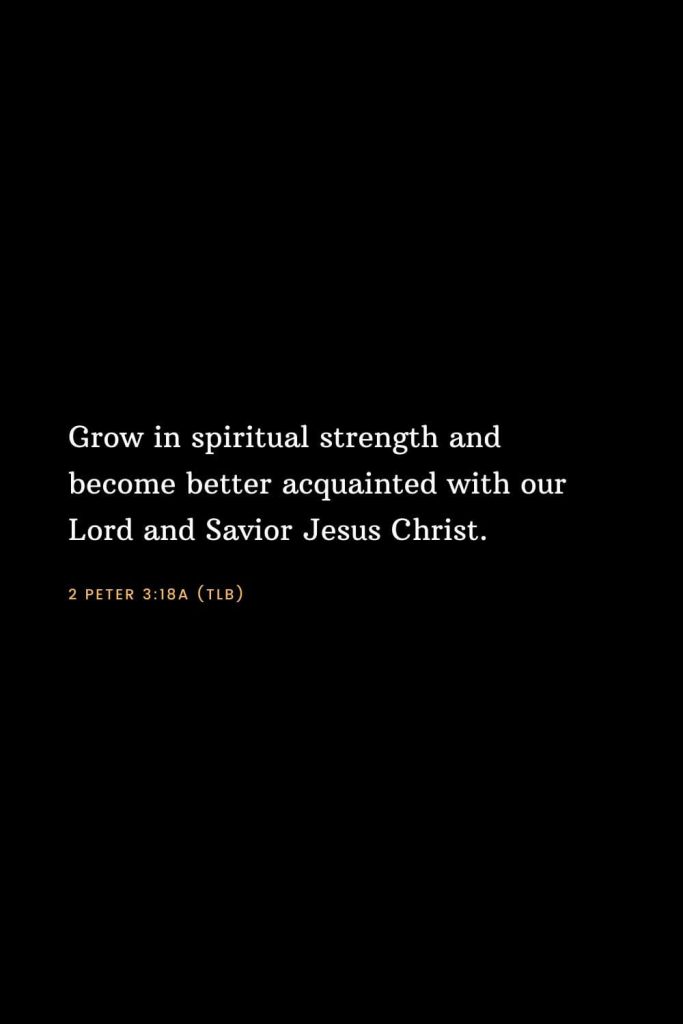 Bible Verses about Strength (20): Grow in spiritual strength and become better acquainted with our Lord and Savior Jesus Christ. 2 Peter 3:18a (TLB)