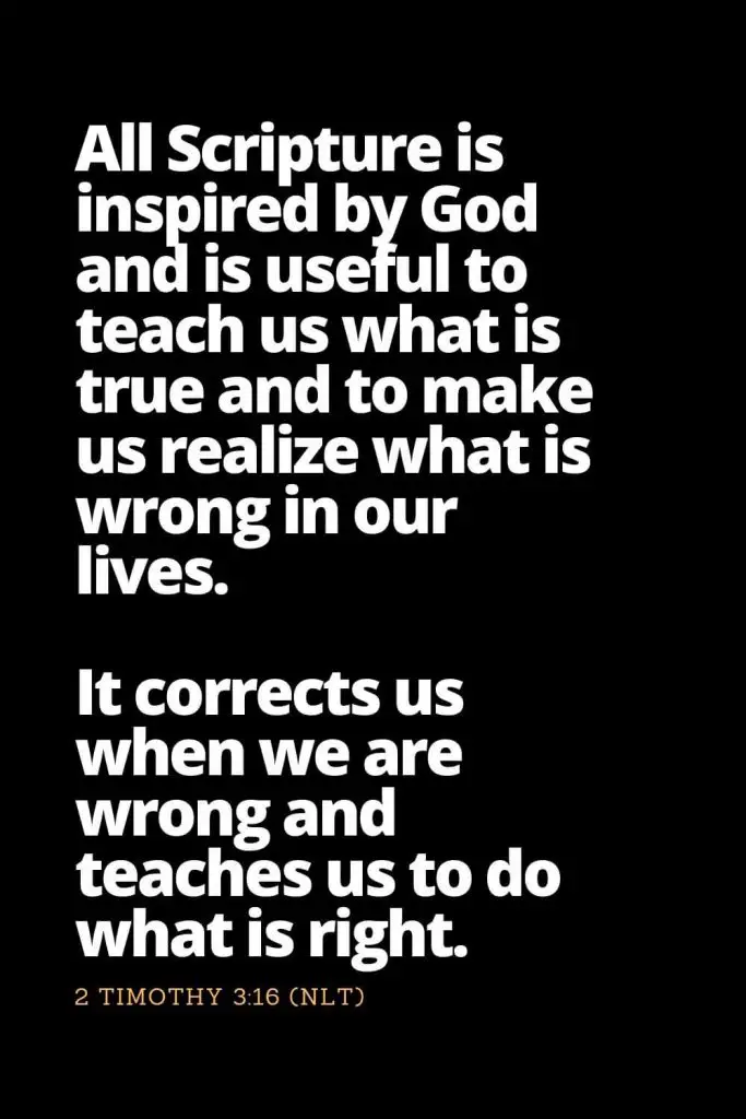 Motivational Bible Verses (11): All Scripture is inspired by God and is useful to teach us what is true and to make us realize what is wrong in our lives. It corrects us when we are wrong and teaches us to do what is right. 2 Timothy 3:16 (NLT)