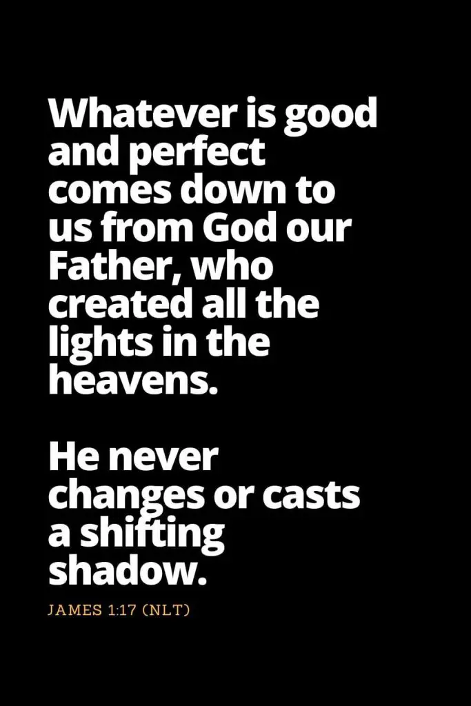 Motivational Bible Verses (12): Whatever is good and perfect comes down to us from God our Father, who created all the lights in the heavens. He never changes or casts a shifting shadow. James 1:17 (NLT)