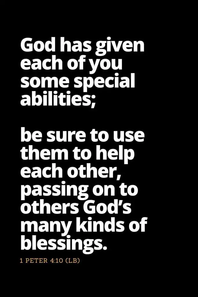 Motivational Bible Verses (26): God has given each of you some special abilities; be sure to use them to help each other, passing on to others God’s many kinds of blessings. 1 Peter 4:10 (LB)