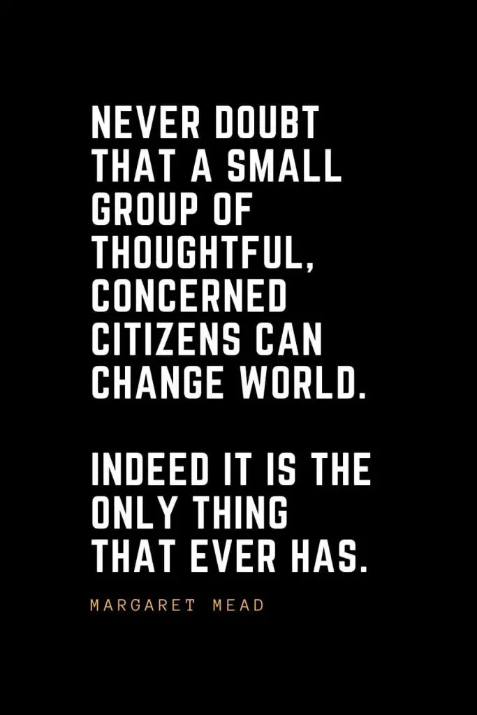 Leadership Quotes (14): Never doubt that a small group of thoughtful, concerned citizens can change world. Indeed it is the only thing that ever has. — Margaret Mead