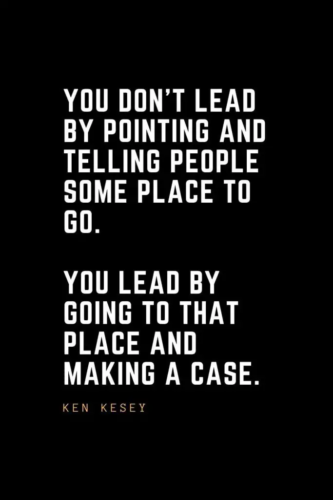 Leadership Quotes (26): You don't lead by pointing and telling people some place to go. You lead by going to that place and making a case. — Ken Kesey