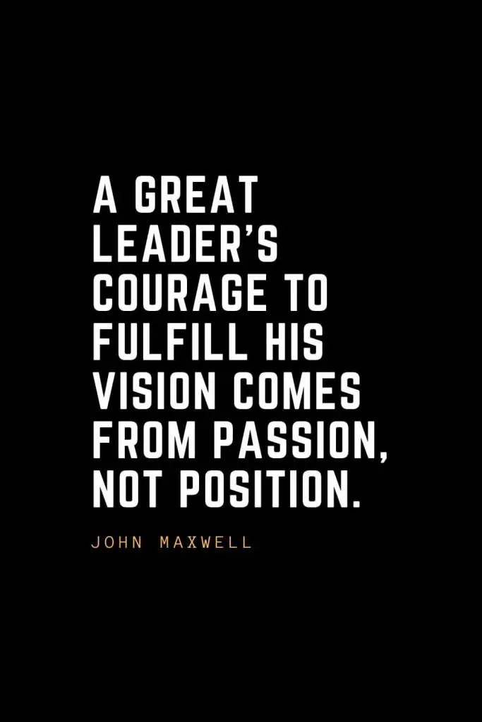 Leadership Quotes (35): A great leader's courage to fulfill his vision comes from passion, not position. — John Maxwell