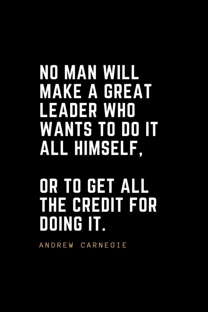 Leadership Quotes (41): No man will make a great leader who wants to do it all himself, or to get all the credit for doing it. — Andrew Carnegie