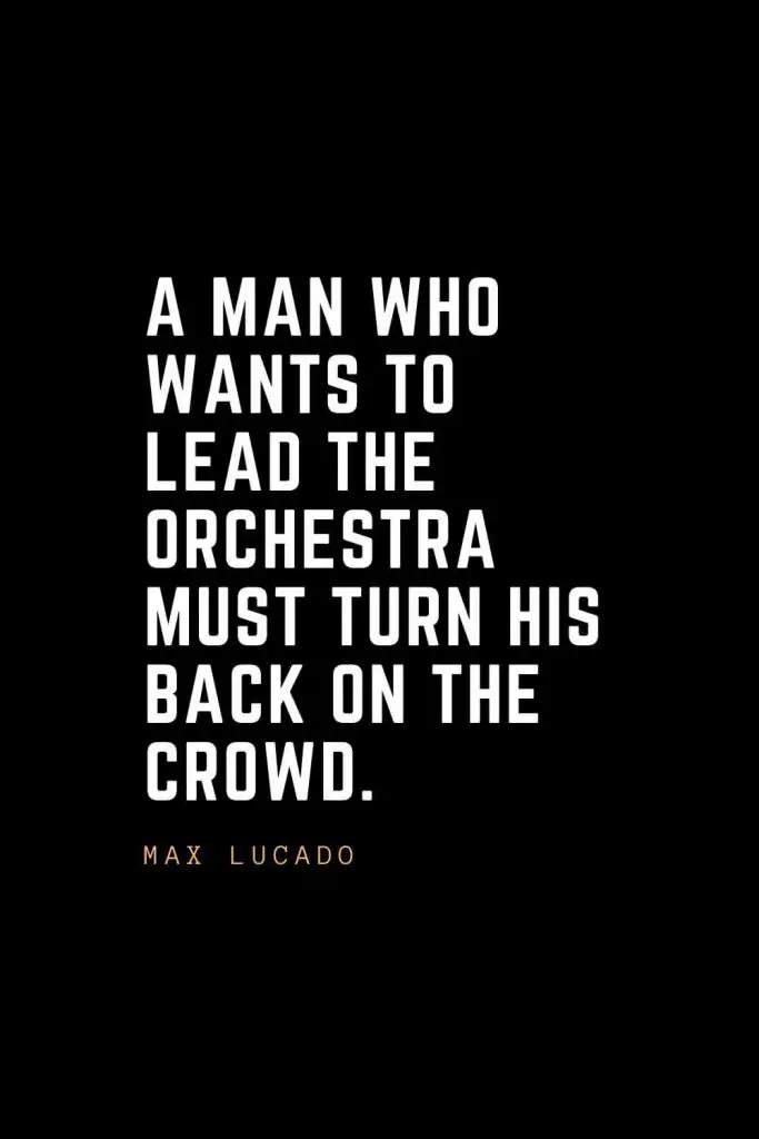 Leadership Quotes (45): A man who wants to lead the orchestra must turn his back on the crowd. — Max Lucado