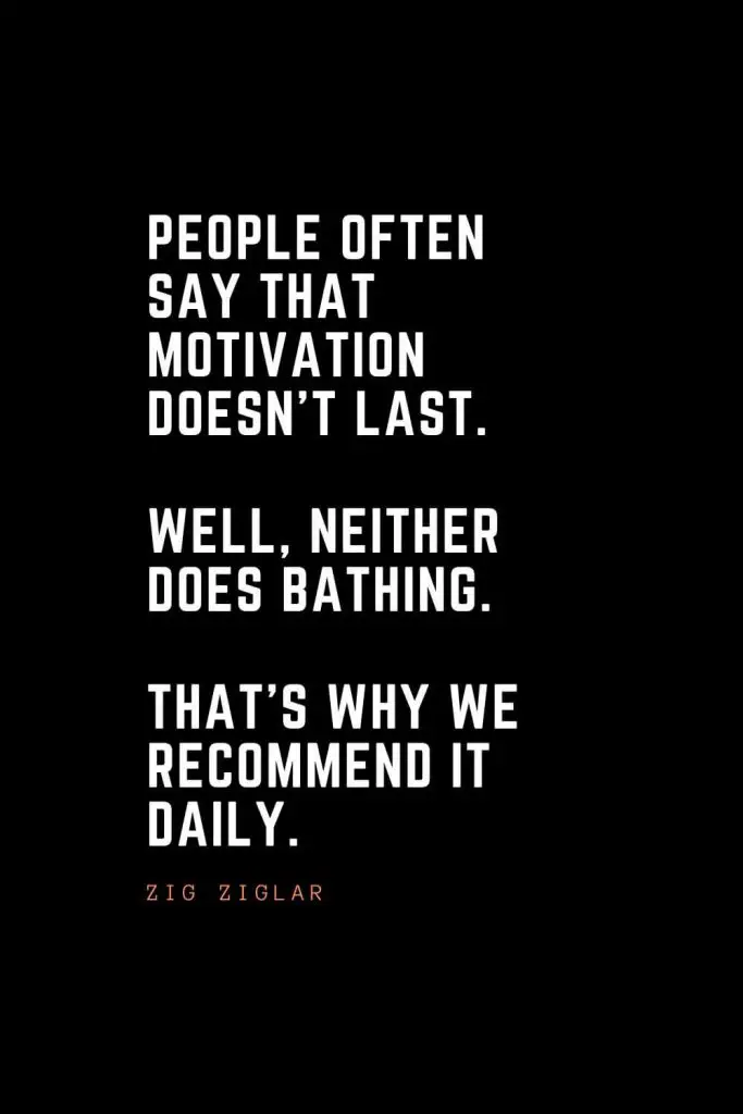 Top 100 Inspirational Quotes (32): People often say that motivation doesn’t last. Well, neither does bathing. That’s why we recommend it daily. – Zig Ziglar