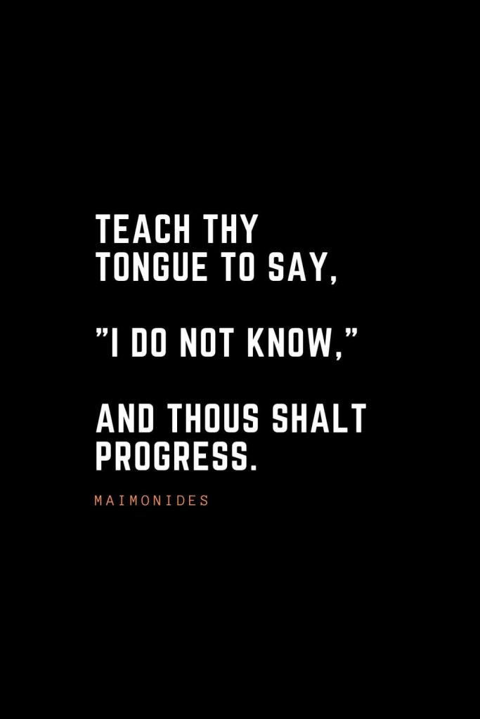 Top 100 Inspirational Quotes (45): Teach thy tongue to say, "I do not know," and thous shalt progress. – Maimonides