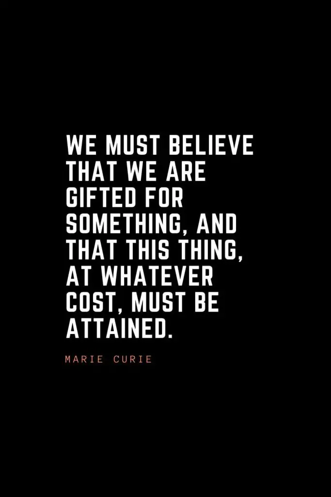 Top 100 Inspirational Quotes (59): We must believe that we are gifted for something, and that this thing, at whatever cost, must be attained. – Marie Curie