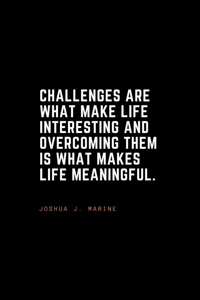 Top 100 Inspirational Quotes (61): Challenges are what make life interesting and overcoming them is what makes life meaningful. – Joshua J. Marine