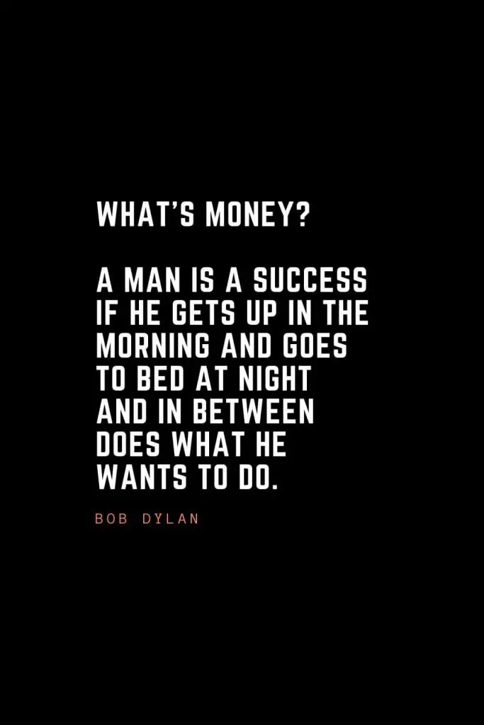Top 100 Inspirational Quotes (66): What’s money? A man is a success if he gets up in the morning and goes to bed at night and in between does what he wants to do. – Bob Dylan