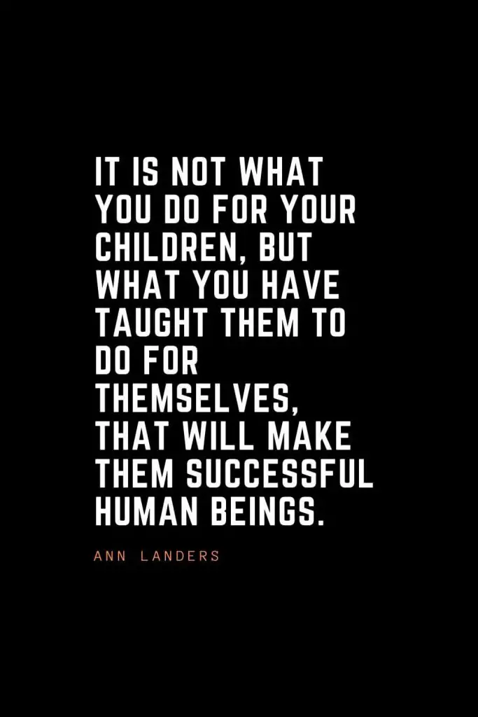 Top 100 Inspirational Quotes (76): It is not what you do for your children, but what you have taught them to do for themselves, that will make them successful human beings. – Ann Landers