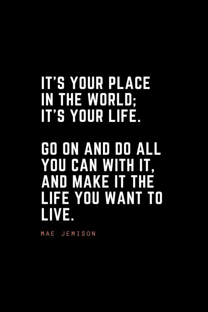 Top 100 Inspirational Quotes (91): It's your place in the world; it's your life. Go on and do all you can with it, and make it the life you want to live. – Mae Jemison