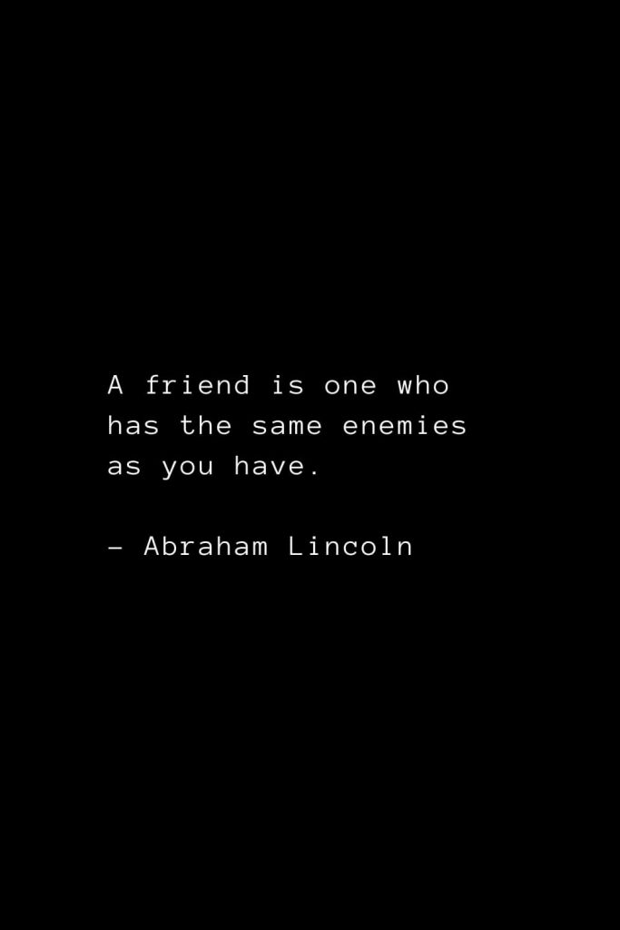 Abraham Lincoln Quotes (1): A friend is one who has the same enemies as you have.