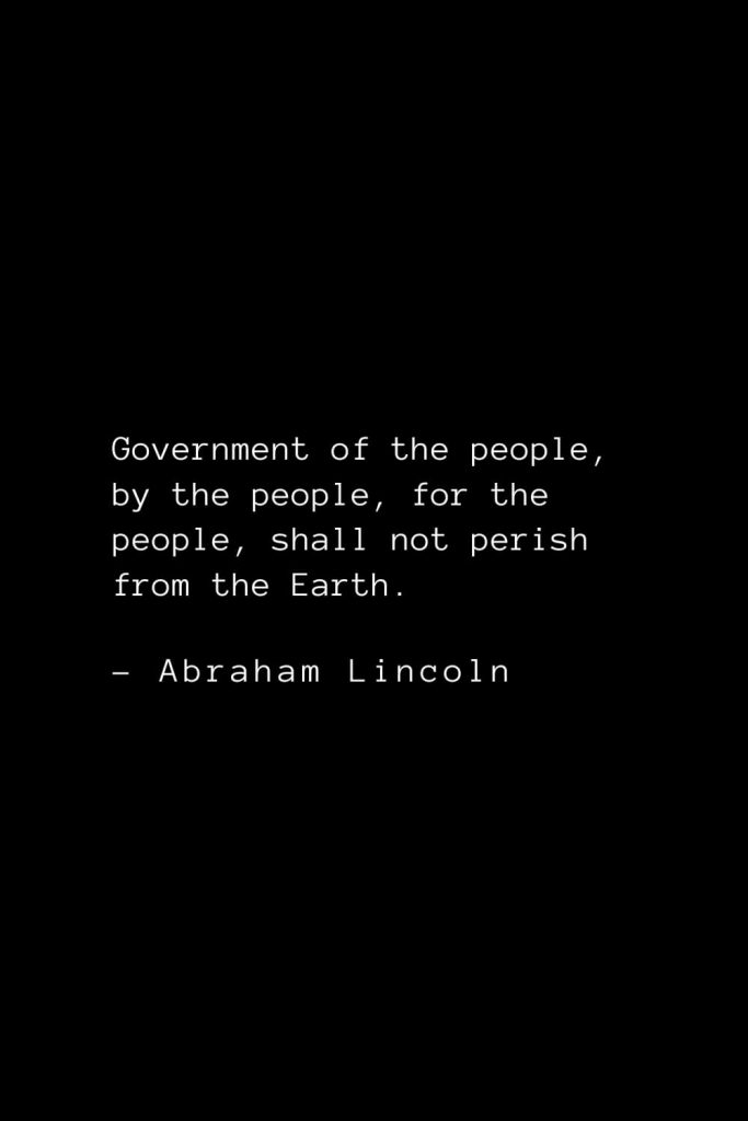 Abraham Lincoln Quotes (24): Government of the people, by the people, for the people, shall not perish from the Earth.