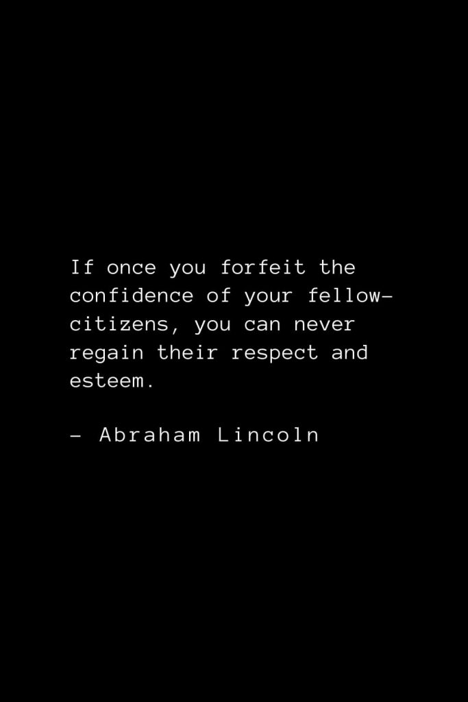 Abraham Lincoln Quotes (37): If once you forfeit the confidence of your fellow-citizens, you can never regain their respect and esteem.