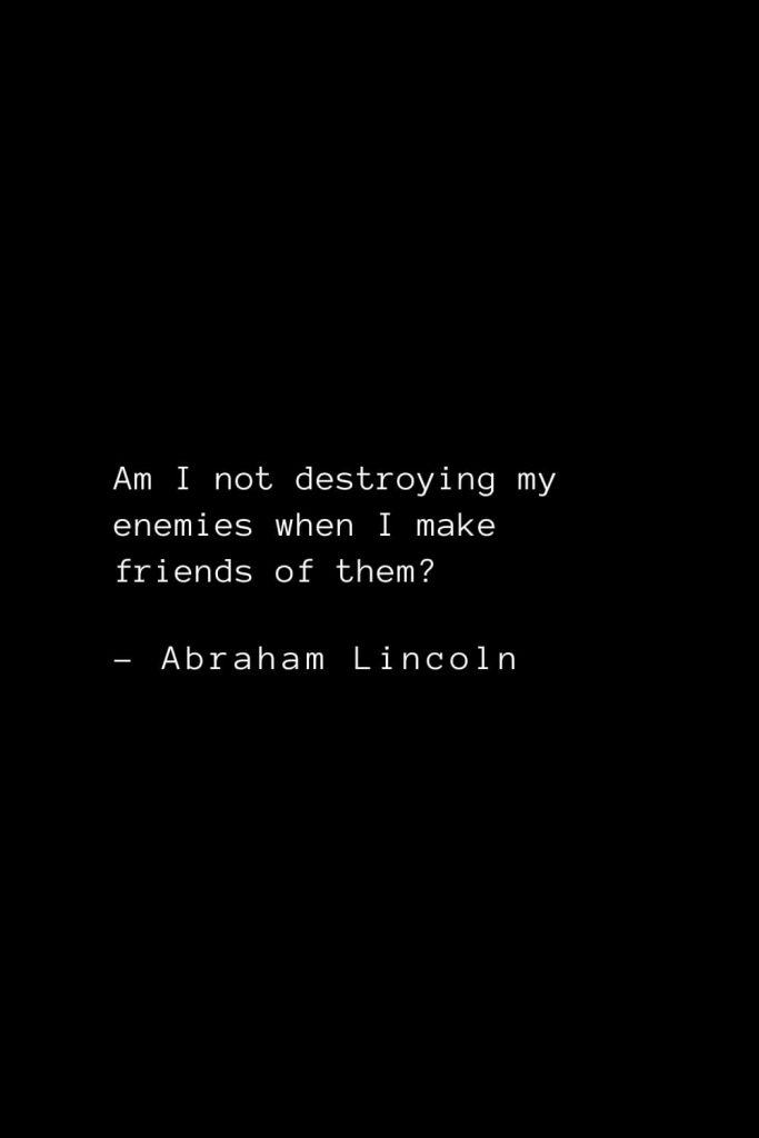 Abraham Lincoln Quotes (8): Am I not destroying my enemies when I make friends of them?