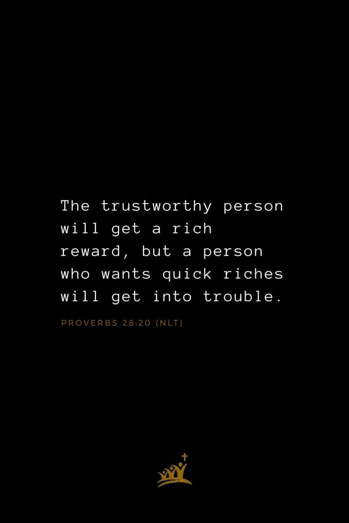 Bible Verses about Blessings (22): The trustworthy person will get a rich reward, but a person who wants quick riches will get into trouble. Proverbs 28:20 (NLT)