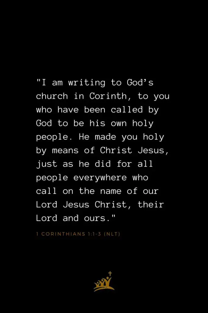 Bible Verses about Church (1): "I am writing to God’s church in Corinth, to you who have been called by God to be his own holy people. He made you holy by means of Christ Jesus, just as he did for all people everywhere who call on the name of our Lord Jesus Christ, their Lord and ours." 1 Corinthians 1:1-3 (NLT)