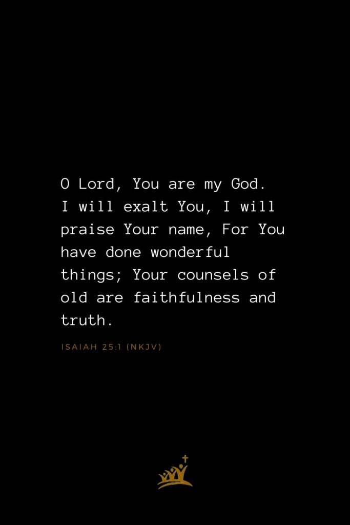 Bible Verses about God (15): O Lord, You are my God. I will exalt You, I will praise Your name, For You have done wonderful things; Your counsels of old are faithfulness and truth. Isaiah 25:1 (NKJV)