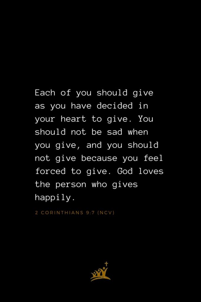 Bible Verses about God (18): Each of you should give as you have decided in your heart to give. You should not be sad when you give, and you should not give because you feel forced to give. God loves the person who gives happily. 2 Corinthians 9:7 (NCV)