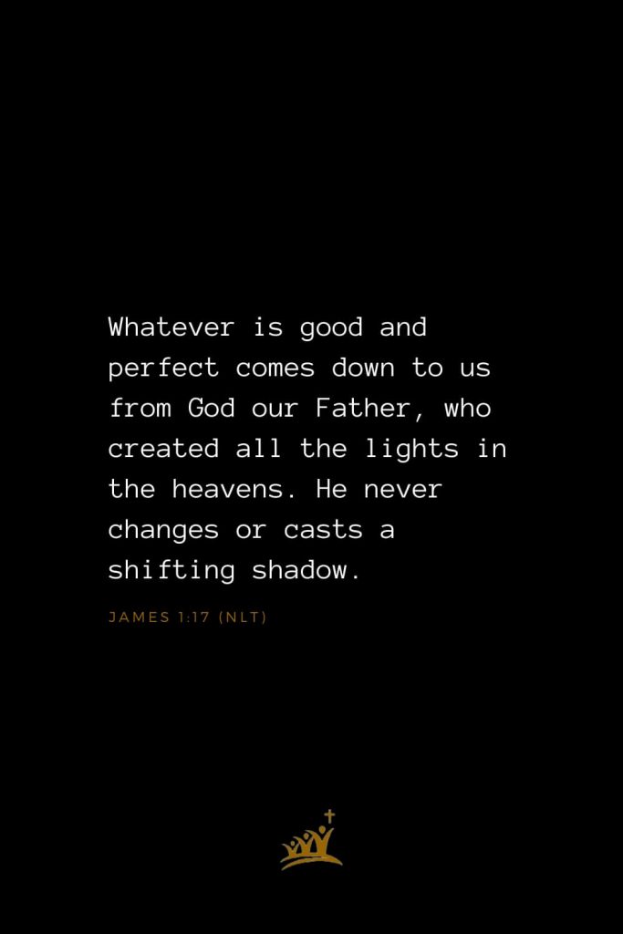 Bible Verses about God (7): Whatever is good and perfect comes down to us from God our Father, who created all the lights in the heavens. He never changes or casts a shifting shadow. James 1:17 (NLT)