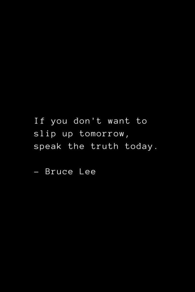 If you don't want to slip up tomorrow, speak the truth today. - Bruce Lee