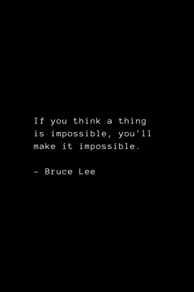 If you think a thing is impossible, you'll make it impossible. - Bruce Lee