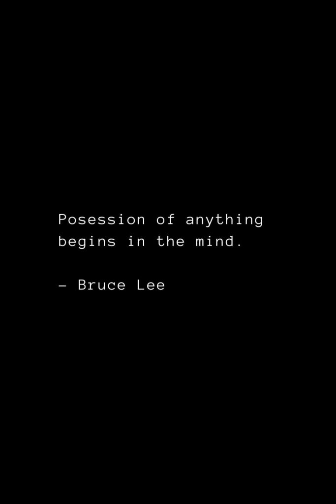 Posession of anything begins in the mind. - Bruce Lee